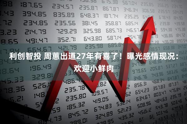 利创智投 周蕙出道27年有喜了！　曝光感情现况：欢迎小鲜肉