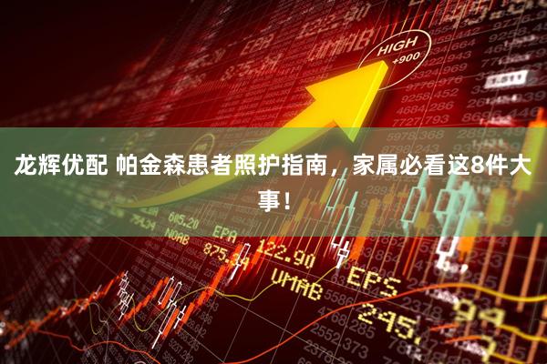 龙辉优配 帕金森患者照护指南，家属必看这8件大事！
