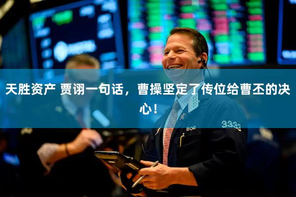 天胜资产 贾诩一句话，曹操坚定了传位给曹丕的决心！