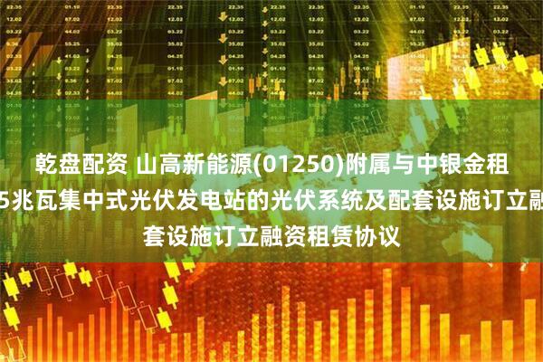 乾盘配资 山高新能源(01250)附属与中银金租就海兴县145兆瓦集中式光伏发电站的光伏系统及配套设施订立融资租赁协议