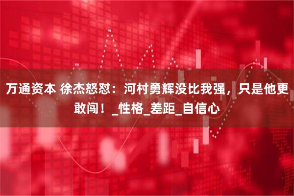 万通资本 徐杰怒怼：河村勇辉没比我强，只是他更敢闯！_性格_差距_自信心