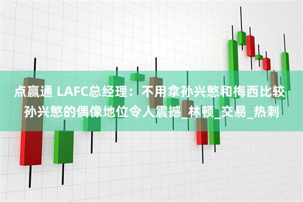 点赢通 LAFC总经理：不用拿孙兴慜和梅西比较 孙兴慜的偶像地位令人震撼_林顿_交易_热刺