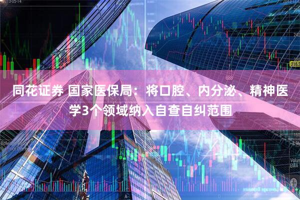 同花证券 国家医保局：将口腔、内分泌、精神医学3个领域纳入自查自纠范围