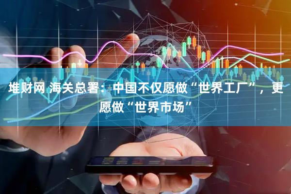 堆财网 海关总署：中国不仅愿做“世界工厂”，更愿做“世界市场”