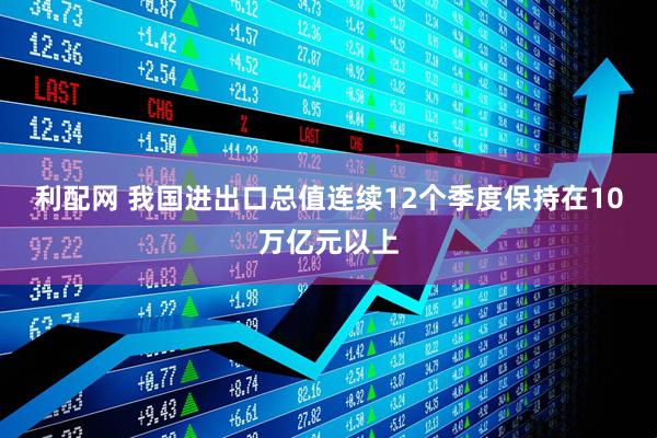 利配网 我国进出口总值连续12个季度保持在10万亿元以上