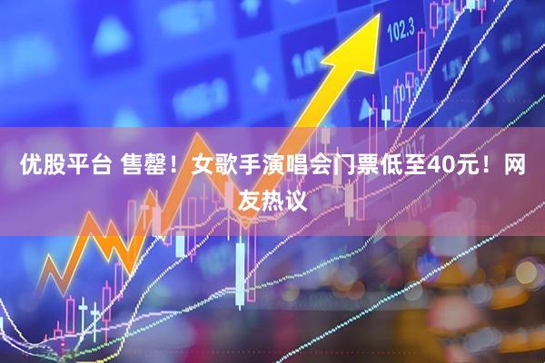 优股平台 售罄！女歌手演唱会门票低至40元！网友热议