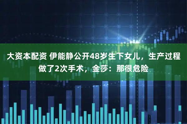 大资本配资 伊能静公开48岁生下女儿，生产过程做了2次手术，金莎：那很危险