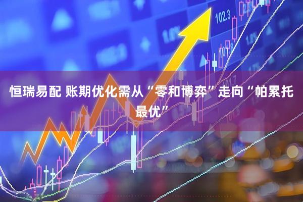 恒瑞易配 账期优化需从“零和博弈”走向“帕累托最优”