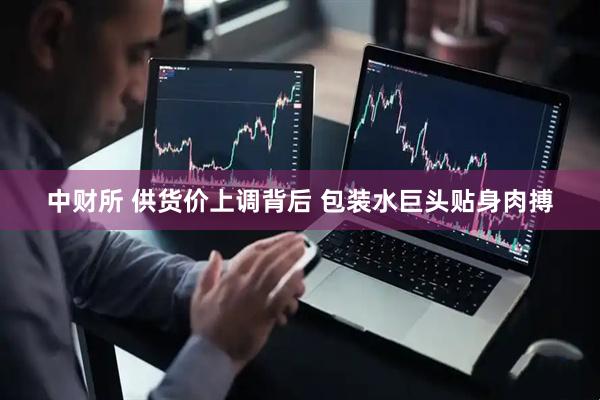 中财所 供货价上调背后 包装水巨头贴身肉搏