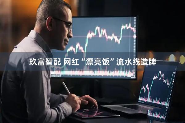 玖富智配 网红“漂亮饭”流水线造牌